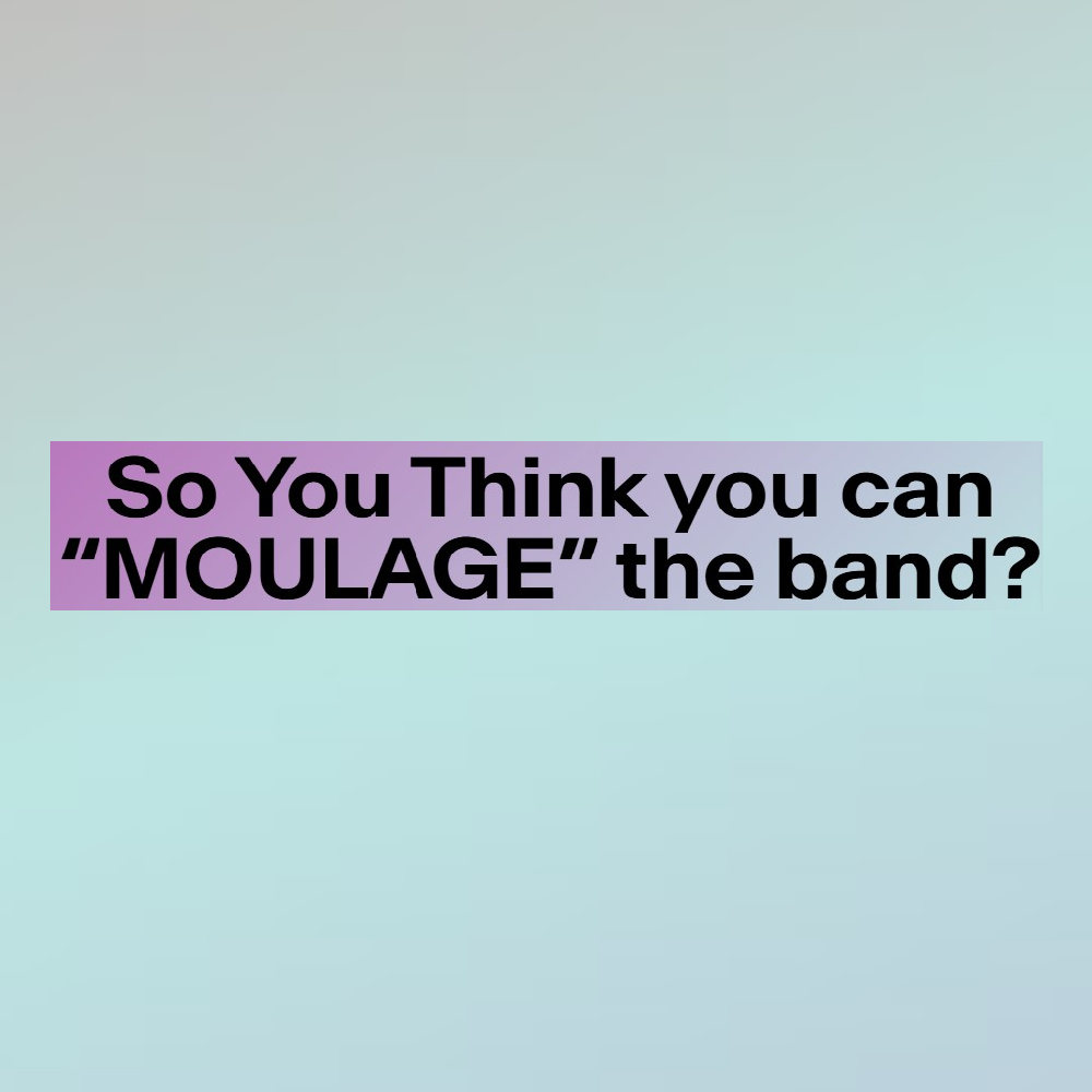 So You Think you can “MOULAGE” the band?